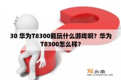 30 华为T8300能玩什么游戏啊？华为T8300怎么样？