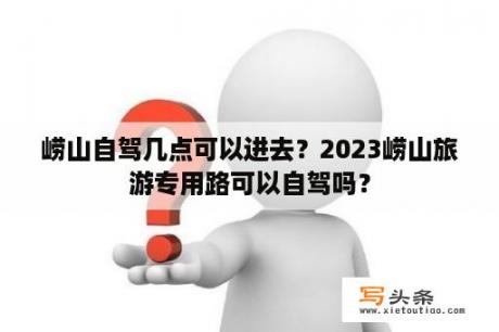 崂山自驾几点可以进去？2023崂山旅游专用路可以自驾吗？