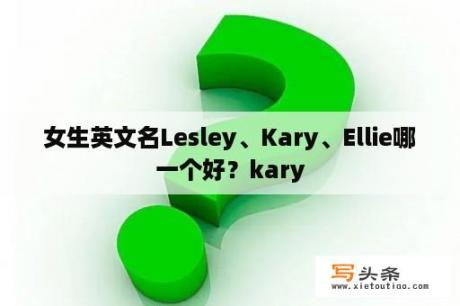 女生英文名Lesley、Kary、Ellie哪一个好？kary