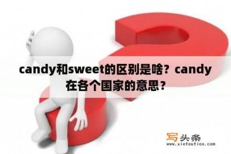 candy和sweet的区别是啥？candy在各个国家的意思？