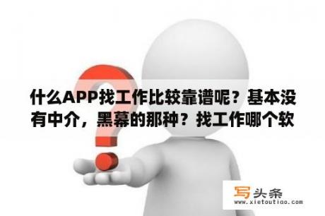 什么APP找工作比较靠谱呢？基本没有中介，黑幕的那种？找工作哪个软件靠谱一些？