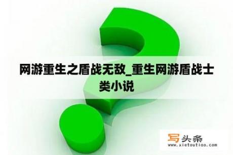 网游重生之盾战无敌_重生网游盾战士类小说