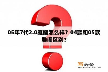 05年7代2.0雅阁怎么样？04款和05款雅阁区别？