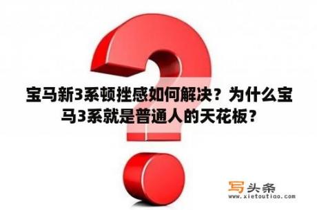 宝马新3系顿挫感如何解决？为什么宝马3系就是普通人的天花板？