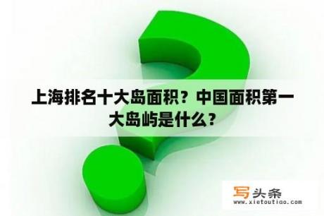 上海排名十大岛面积？中国面积第一大岛屿是什么？