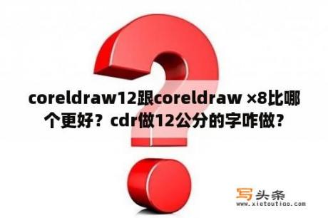 coreldraw12跟coreldraw ×8比哪个更好？cdr做12公分的字咋做？