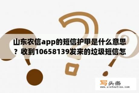 山东农信app的短信护甲是什么意思？收到10658139发来的垃圾短信怎么办？