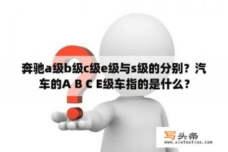 奔驰a级b级c级e级与s级的分别？汽车的A B C E级车指的是什么？