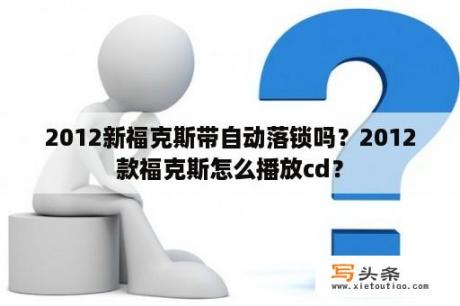 2012新福克斯带自动落锁吗？2012款福克斯怎么播放cd？