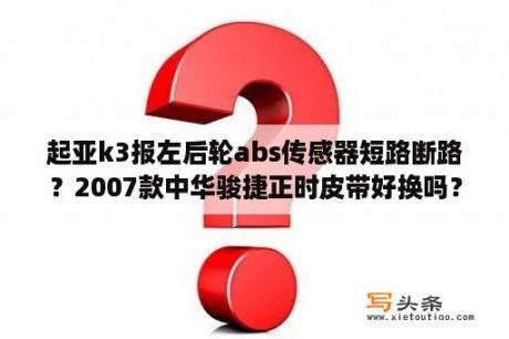 起亚k3报左后轮abs传感器短路断路？2007款中华骏捷正时皮带好换吗？