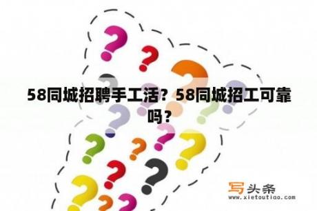 58同城招聘手工活？58同城招工可靠吗？