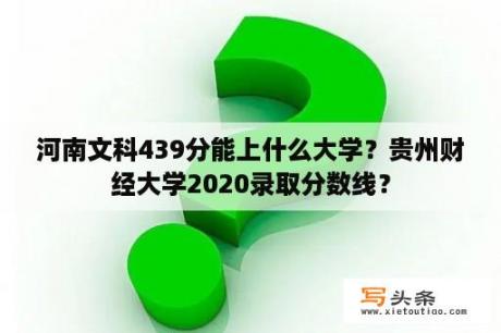 河南文科439分能上什么大学？贵州财经大学2020录取分数线？