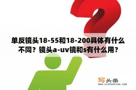 单反镜头18-55和18-200具体有什么不同？镜头a-uv镜和s有什么用？