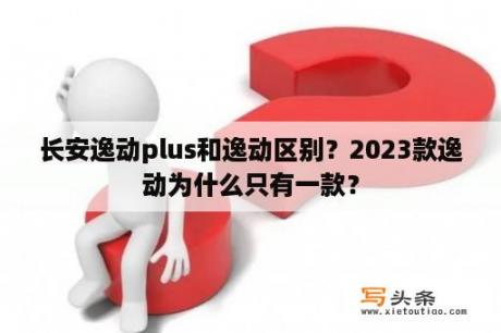 长安逸动plus和逸动区别？2023款逸动为什么只有一款？