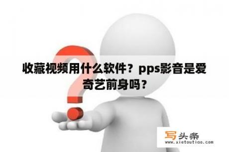 收藏视频用什么软件？pps影音是爱奇艺前身吗？