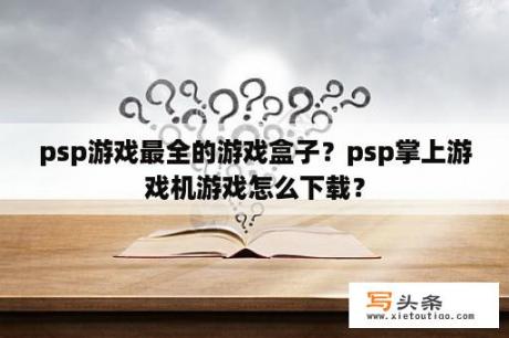 psp游戏最全的游戏盒子？psp掌上游戏机游戏怎么下载？