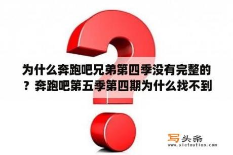 为什么奔跑吧兄弟第四季没有完整的？奔跑吧第五季第四期为什么找不到了？