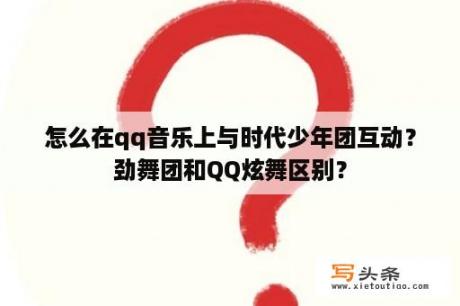 怎么在qq音乐上与时代少年团互动？劲舞团和QQ炫舞区别？