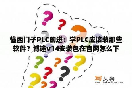 懂西门子PLC的进：学PLC应该装那些软件？博途v14安装包在官网怎么下载？