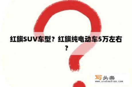 红旗SUV车型？红旗纯电动车5万左右？