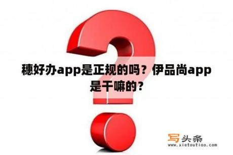 穗好办app是正规的吗？伊品尚app是干嘛的？