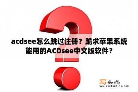 acdsee怎么跳过注册？跪求苹果系统能用的ACDsee中文版软件？