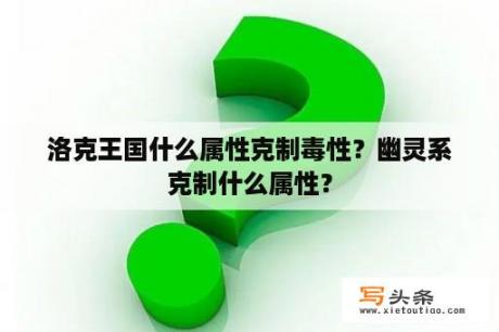 洛克王国什么属性克制毒性？幽灵系克制什么属性？