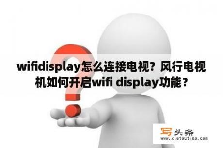 wifidisplay怎么连接电视？风行电视机如何开启wifi display功能？