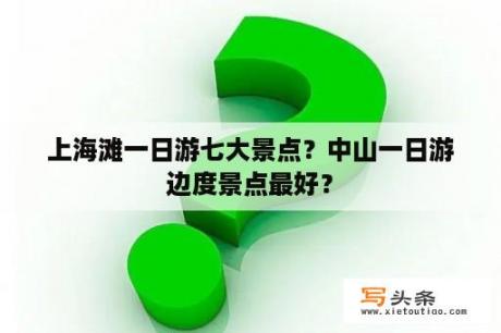 上海滩一日游七大景点？中山一日游边度景点最好？