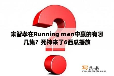 宋智孝在Running man中赢的有哪几集？死神来了6西瓜播放