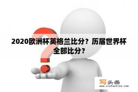 2020欧洲杯英格兰比分？历届世界杯全部比分？