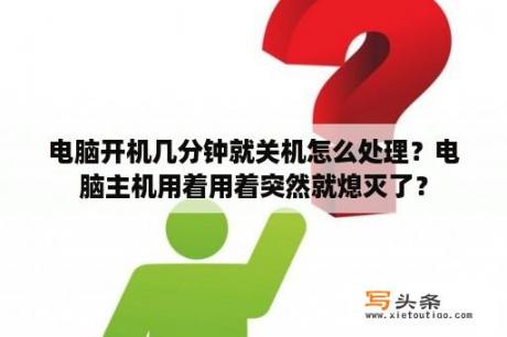 电脑开机几分钟就关机怎么处理？电脑主机用着用着突然就熄灭了？