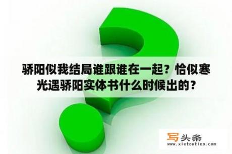 骄阳似我结局谁跟谁在一起？恰似寒光遇骄阳实体书什么时候出的？