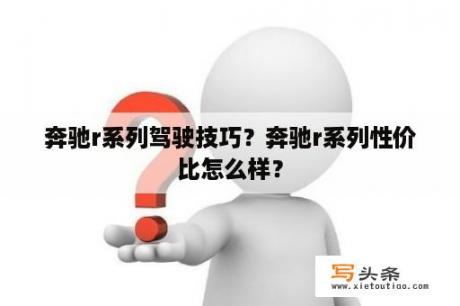 奔驰r系列驾驶技巧？奔驰r系列性价比怎么样？