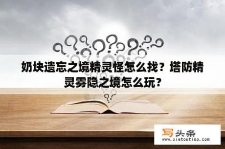 奶块遗忘之境精灵怪怎么找？塔防精灵雾隐之境怎么玩？