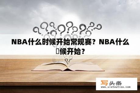 NBA什么时候开始常规赛？NBA什么吋候开始？