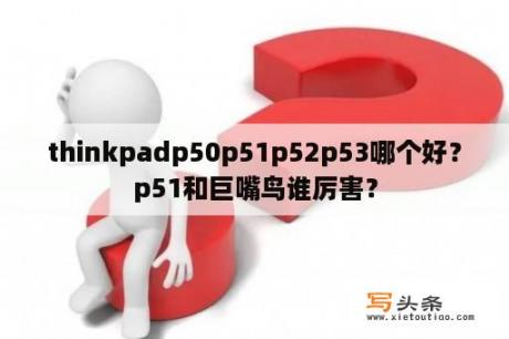 thinkpadp50p51p52p53哪个好？p51和巨嘴鸟谁厉害？