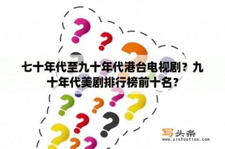 七十年代至九十年代港台电视剧？九十年代美剧排行榜前十名？