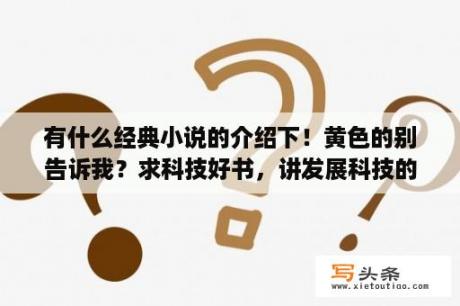 有什么经典小说的介绍下！黄色的别告诉我？求科技好书，讲发展科技的，带科技进异界的异界小说？