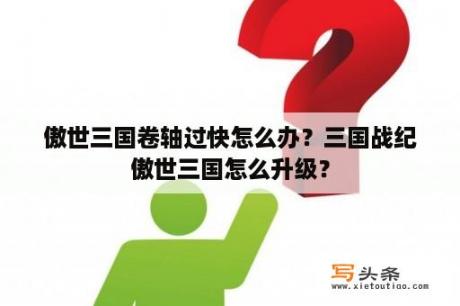 傲世三国卷轴过快怎么办？三国战纪傲世三国怎么升级？