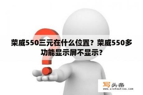 荣威550三元在什么位置？荣威550多功能显示屏不显示？