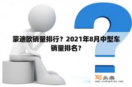 蒙迪欧销量排行？2021年8月中型车销量排名？