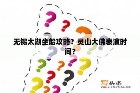 无锡太湖坐船攻略？灵山大佛表演时间？