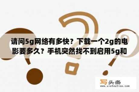 请问5g网络有多快？下载一个2g的电影要多久？手机突然找不到启用5g和4g的选项？