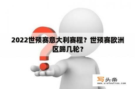 2022世预赛意大利赛程？世预赛欧洲区踢几轮？