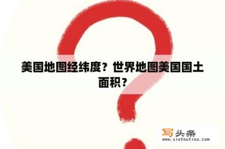 美国地图经纬度？世界地图美国国土面积？