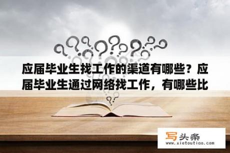 应届毕业生找工作的渠道有哪些？应届毕业生通过网络找工作，有哪些比较靠谱的网站？