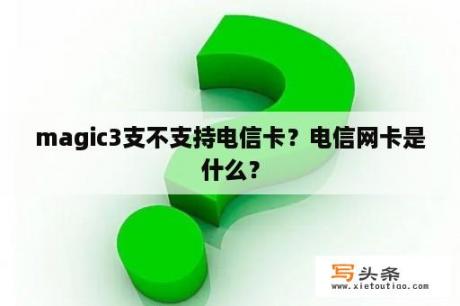 magic3支不支持电信卡？电信网卡是什么？