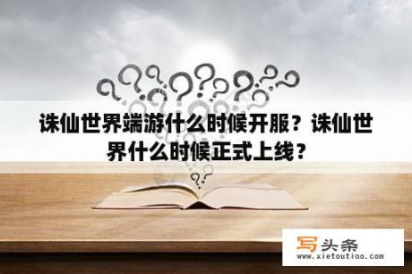 诛仙世界端游什么时候开服？诛仙世界什么时候正式上线？