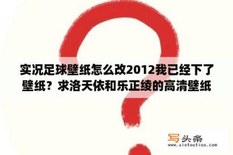 实况足球壁纸怎么改2012我已经下了壁纸？求洛天依和乐正绫的高清壁纸？